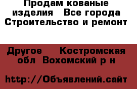 Продам кованые изделия - Все города Строительство и ремонт » Другое   . Костромская обл.,Вохомский р-н